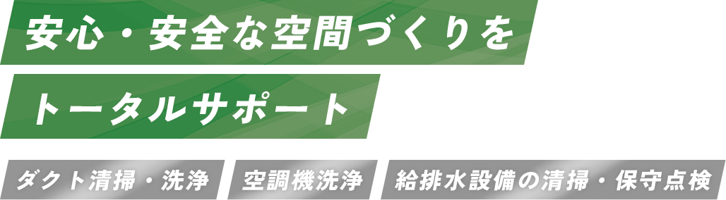 安心・安全な空間づくりをトータルサポート「ダクト清掃・洗浄」「空調機洗浄」「給排水設備の清掃・保守点検」
